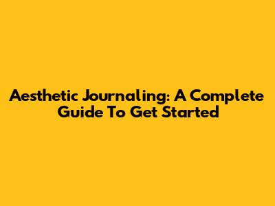 Aesthetic Journaling: A Complete Guide To Get Started