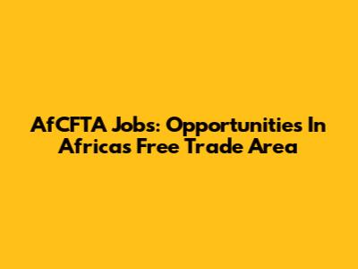 AfCFTA Jobs: Opportunities In Africa's Free Trade Area