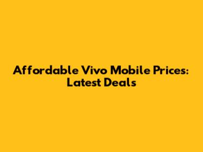Affordable Vivo Mobile Prices: Latest Deals