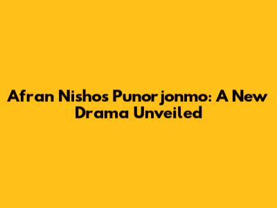 Afran Nisho's "Punorjonmo": A New Drama Unveiled