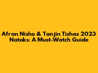 Afran Nisho & Tanjin Tisha's 2023 Natoks: A Must-Watch Guide