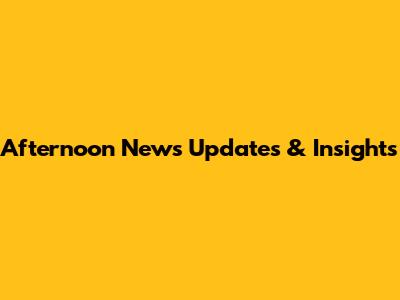 Afternoon News Updates & Insights