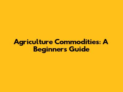 Agriculture Commodities: A Beginner's Guide