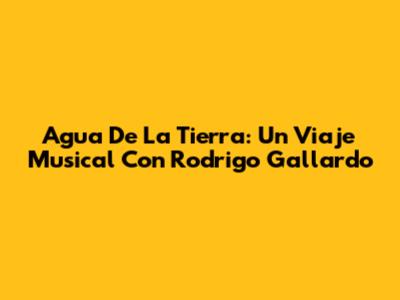 Agua De La Tierra: Un Viaje Musical Con Rodrigo Gallardo
