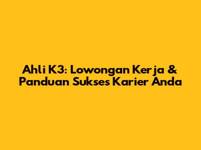 Ahli K3: Lowongan Kerja & Panduan Sukses Karier Anda