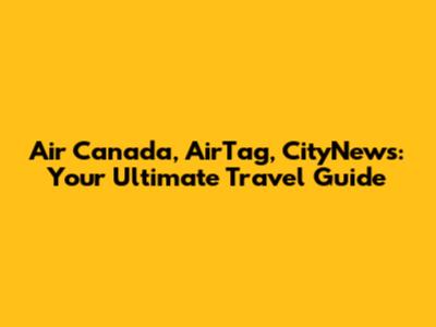 Air Canada, AirTag, CityNews: Your Ultimate Travel Guide