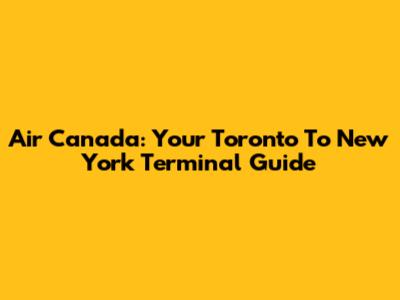 Air Canada: Your Toronto To New York Terminal Guide