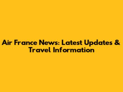 Air France News: Latest Updates & Travel Information