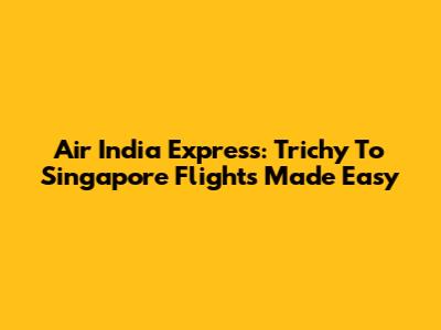Air India Express: Trichy To Singapore Flights Made Easy
