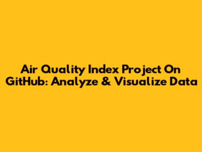 Air Quality Index Project On GitHub: Analyze & Visualize Data