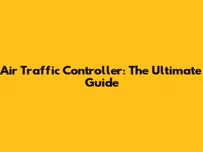 Air Traffic Controller: The Ultimate Guide