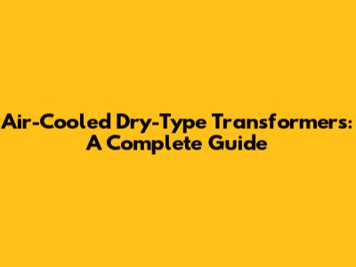 Air-Cooled Dry-Type Transformers: A Complete Guide