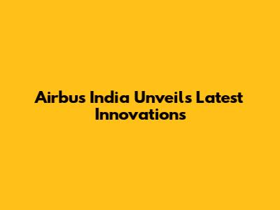 Airbus India Unveils Latest Innovations