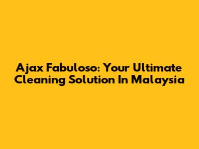 Ajax Fabuloso: Your Ultimate Cleaning Solution In Malaysia