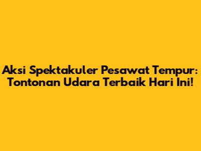 Aksi Spektakuler Pesawat Tempur: Tontonan Udara Terbaik Hari Ini!