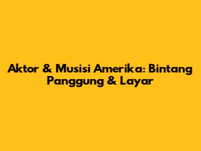 Aktor & Musisi Amerika: Bintang Panggung & Layar