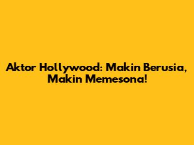Aktor Hollywood: Makin Berusia, Makin Memesona!