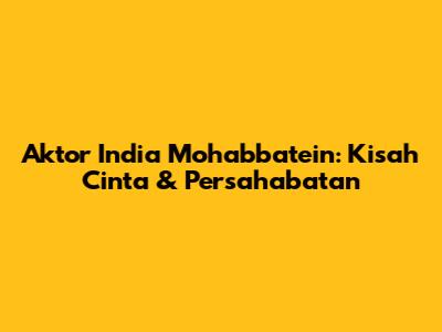 Aktor India Mohabbatein: Kisah Cinta & Persahabatan