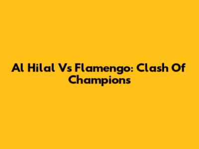 Al Hilal Vs Flamengo: Clash Of Champions