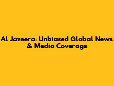 Al Jazeera: Unbiased Global News & Media Coverage