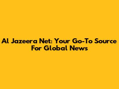 Al Jazeera Net: Your Go-To Source For Global News