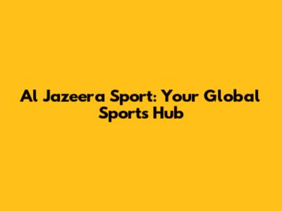 Al Jazeera Sport: Your Global Sports Hub