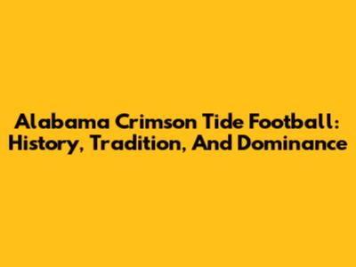 Alabama Crimson Tide Football: History, Tradition, And Dominance
