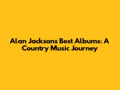 Alan Jackson's Best Albums: A Country Music Journey