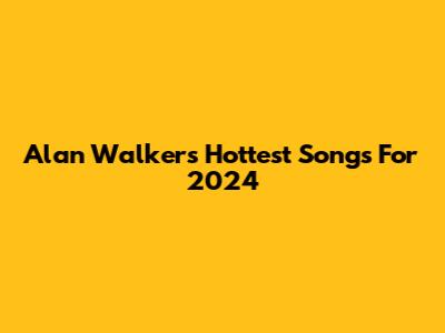 Alan Walker's Hottest Songs For 2024