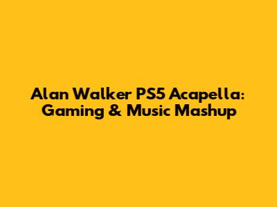 Alan Walker PS5 Acapella: Gaming & Music Mashup