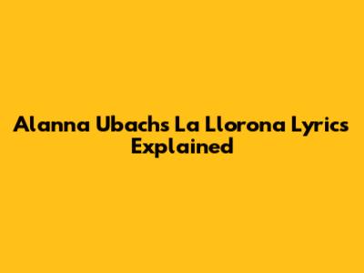 Alanna Ubach's La Llorona Lyrics Explained