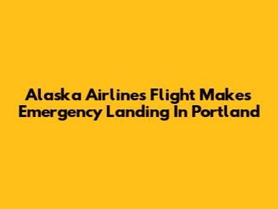 Alaska Airlines Flight Makes Emergency Landing In Portland