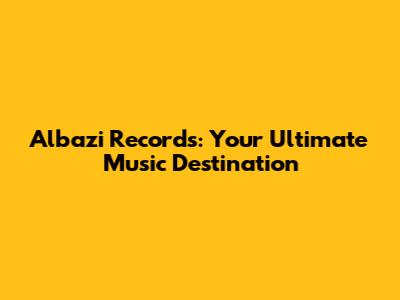 Albazi Records: Your Ultimate Music Destination