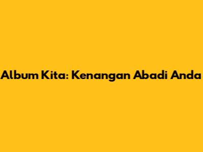 Album Kita: Kenangan Abadi Anda