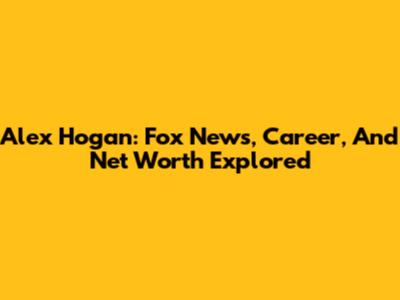 Alex Hogan: Fox News, Career, And Net Worth Explored