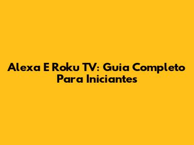 Alexa E Roku TV: Guia Completo Para Iniciantes
