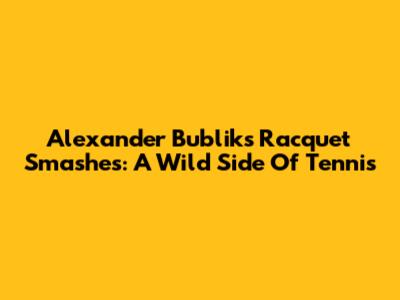 Alexander Bublik's Racquet Smashes: A Wild Side Of Tennis
