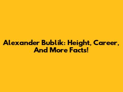 Alexander Bublik: Height, Career, And More Facts!