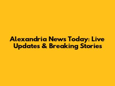 Alexandria News Today: Live Updates & Breaking Stories