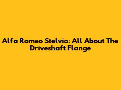 Alfa Romeo Stelvio: All About The Driveshaft Flange
