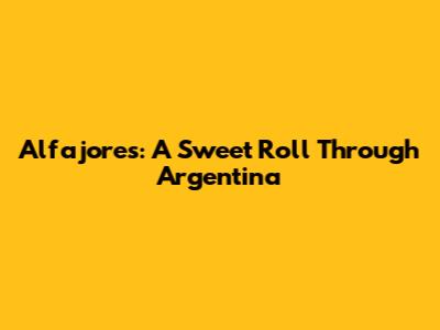 Alfajores: A Sweet Roll Through Argentina