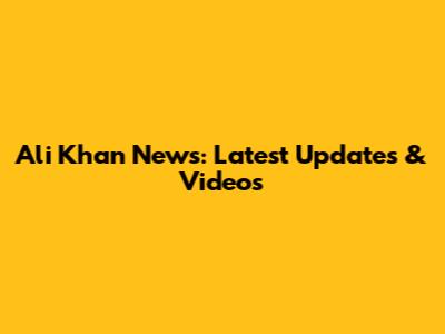 Ali Khan News: Latest Updates & Videos