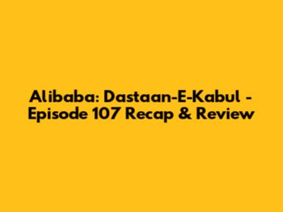 Alibaba: Dastaan-E-Kabul - Episode 107 Recap & Review