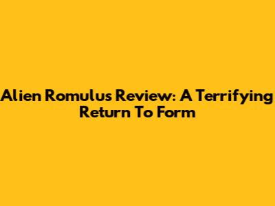 Alien Romulus Review: A Terrifying Return To Form