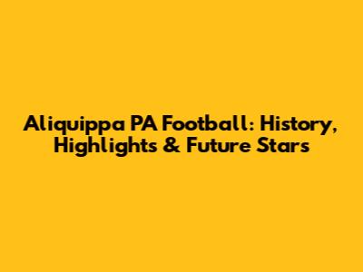 Aliquippa PA Football: History, Highlights & Future Stars