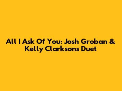 All I Ask Of You: Josh Groban & Kelly Clarkson's Duet