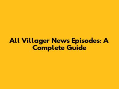 All Villager News Episodes: A Complete Guide