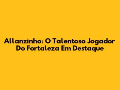Allanzinho: O Talentoso Jogador Do Fortaleza Em Destaque