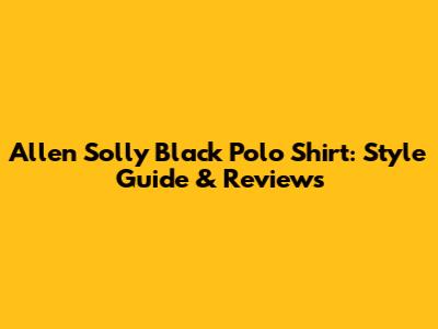 Allen Solly Black Polo Shirt: Style Guide & Reviews