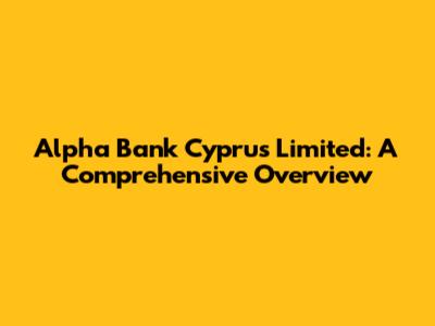 Alpha Bank Cyprus Limited: A Comprehensive Overview